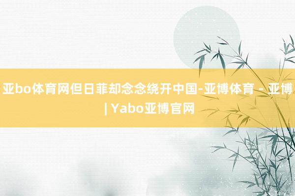 亚bo体育网但日菲却念念绕开中国-亚博体育 - 亚博 | Yabo亚博官网
