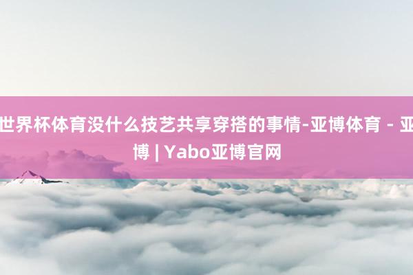 世界杯体育没什么技艺共享穿搭的事情-亚博体育 - 亚博 | Yabo亚博官网