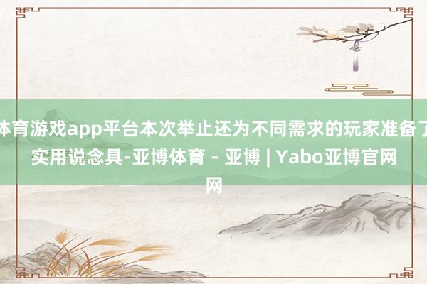 体育游戏app平台本次举止还为不同需求的玩家准备了实用说念具-亚博体育 - 亚博 | Yabo亚博官网