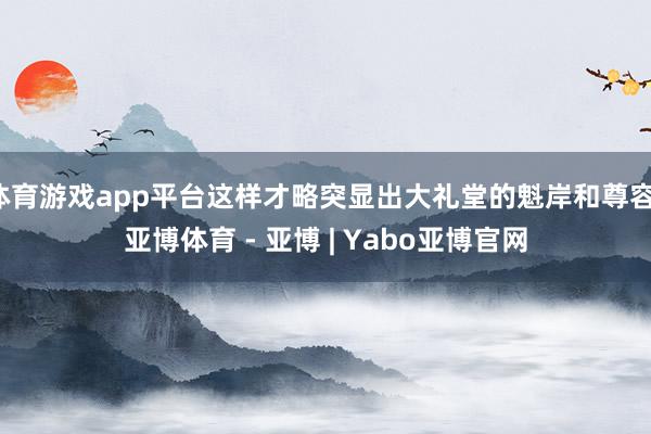 体育游戏app平台这样才略突显出大礼堂的魁岸和尊容-亚博体育 - 亚博 | Yabo亚博官网