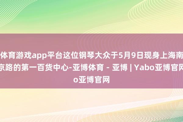 体育游戏app平台这位钢琴大众于5月9日现身上海南京路的第一百货中心-亚博体育 - 亚博 | Yabo亚博官网