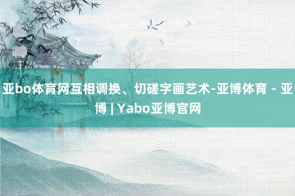 亚bo体育网互相调换、切磋字画艺术-亚博体育 - 亚博 | Yabo亚博官网
