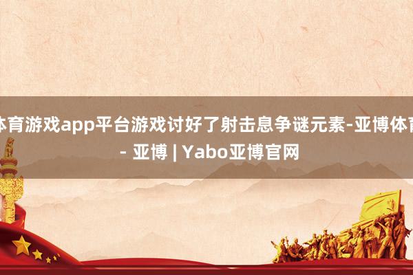 体育游戏app平台游戏讨好了射击息争谜元素-亚博体育 - 亚博 | Yabo亚博官网