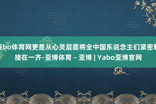 亚bo体育网更是从心灵层面将全中国东说念主们紧密联接在一齐-亚博体育 - 亚博 | Yabo亚博官网