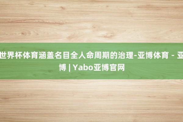 世界杯体育涵盖名目全人命周期的治理-亚博体育 - 亚博 | Yabo亚博官网