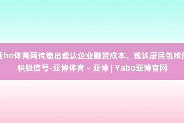 亚bo体育网传递出裁汰企业融资成本、裁汰居民包袱的积极信号-亚博体育 - 亚博 | Yabo亚博官网