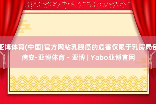 亚博体育(中国)官方网站乳腺癌的危害仅限于乳房局部病变-亚博体育 - 亚博 | Yabo亚博官网
