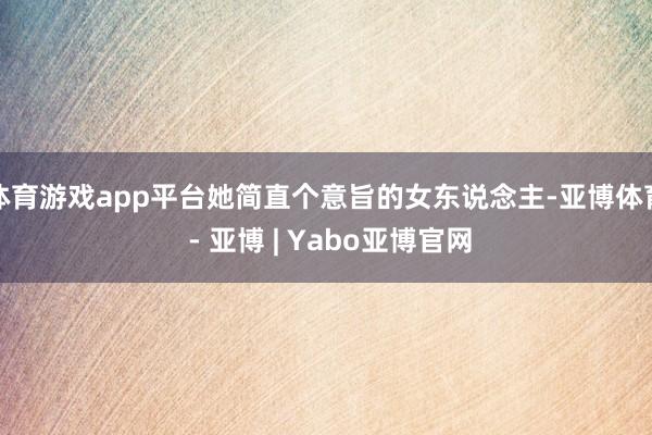 体育游戏app平台她简直个意旨的女东说念主-亚博体育 - 亚博 | Yabo亚博官网