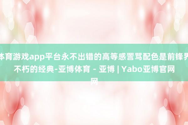 体育游戏app平台永不出错的高等感詈骂配色是前锋界不朽的经典-亚博体育 - 亚博 | Yabo亚博官网