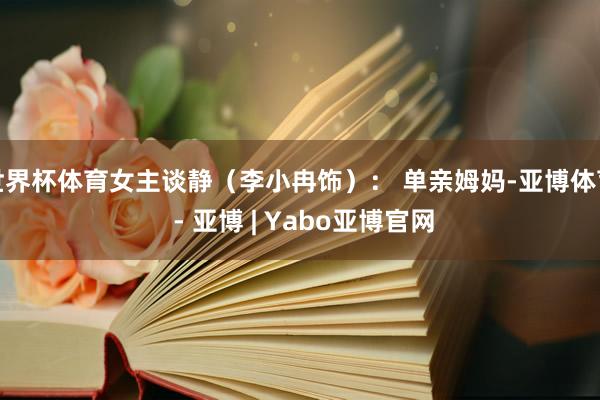 世界杯体育女主谈静（李小冉饰）： 单亲姆妈-亚博体育 - 亚博 | Yabo亚博官网