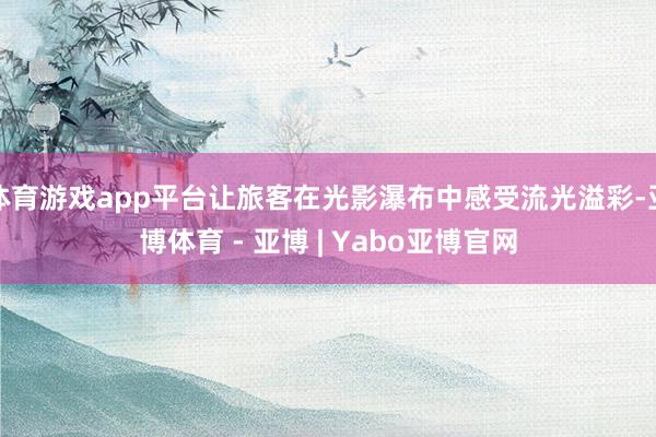 体育游戏app平台让旅客在光影瀑布中感受流光溢彩-亚博体育 - 亚博 | Yabo亚博官网