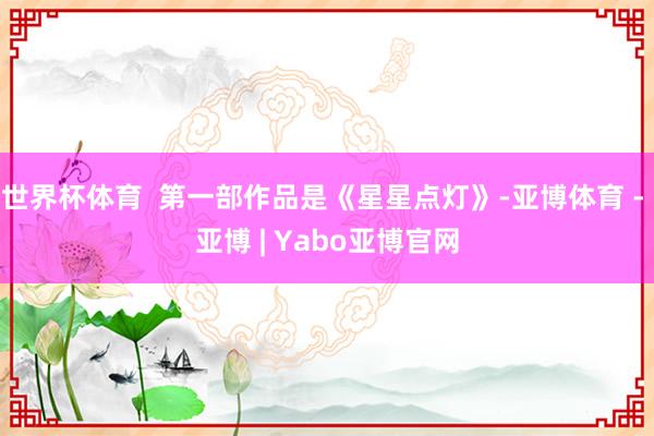 世界杯体育  第一部作品是《星星点灯》-亚博体育 - 亚博 | Yabo亚博官网