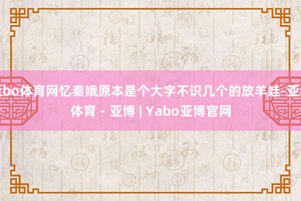 亚bo体育网忆秦娥原本是个大字不识几个的放羊娃-亚博体育 - 亚博 | Yabo亚博官网