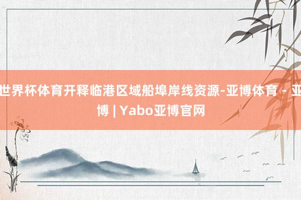 世界杯体育开释临港区域船埠岸线资源-亚博体育 - 亚博 | Yabo亚博官网