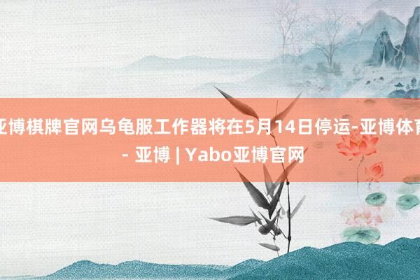 亚博棋牌官网乌龟服工作器将在5月14日停运-亚博体育 - 亚博 | Yabo亚博官网