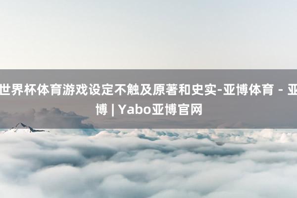 世界杯体育游戏设定不触及原著和史实-亚博体育 - 亚博 | Yabo亚博官网