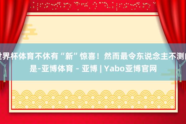 世界杯体育不休有“新”惊喜！然而最令东说念主不测的是-亚博体育 - 亚博 | Yabo亚博官网