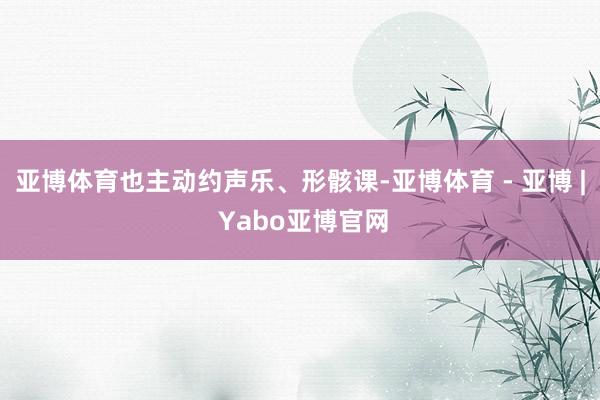 亚博体育也主动约声乐、形骸课-亚博体育 - 亚博 | Yabo亚博官网