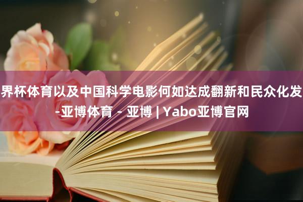 世界杯体育以及中国科学电影何如达成翻新和民众化发展-亚博体育 - 亚博 | Yabo亚博官网