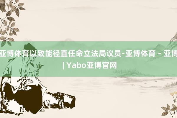 亚博体育以致能径直任命立法局议员-亚博体育 - 亚博 | Yabo亚博官网