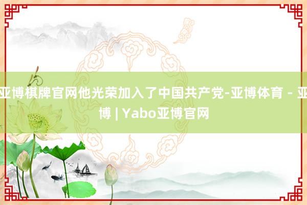 亚博棋牌官网他光荣加入了中国共产党-亚博体育 - 亚博 | Yabo亚博官网