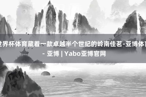 世界杯体育藏着一款卓越半个世纪的岭南佳茗-亚博体育 - 亚博 | Yabo亚博官网