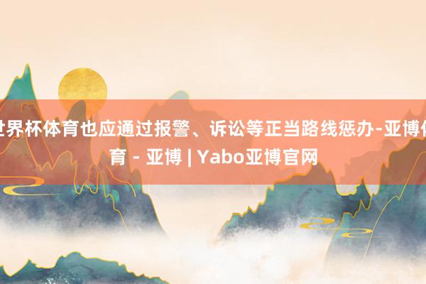 世界杯体育也应通过报警、诉讼等正当路线惩办-亚博体育 - 亚博 | Yabo亚博官网