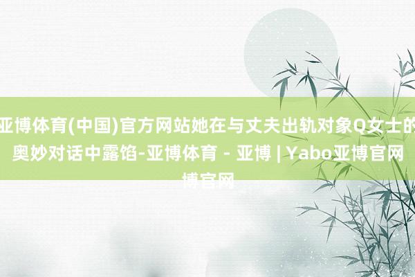 亚博体育(中国)官方网站她在与丈夫出轨对象Q女士的奥妙对话中露馅-亚博体育 - 亚博 | Yabo亚博官网