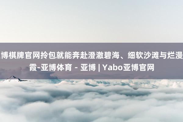 亚博棋牌官网拎包就能奔赴澄澈碧海、细软沙滩与烂漫晚霞-亚博体育 - 亚博 | Yabo亚博官网