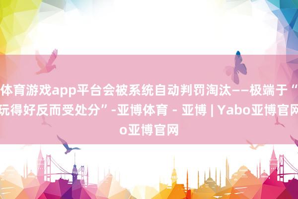 体育游戏app平台会被系统自动判罚淘汰——极端于“玩得好反而受处分”-亚博体育 - 亚博 | Yabo亚博官网