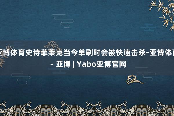 亚博体育史诗菲莱克当今单刷时会被快速击杀-亚博体育 - 亚博 | Yabo亚博官网
