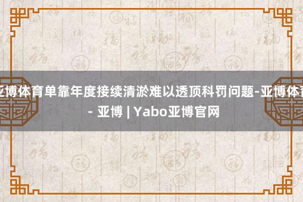 亚博体育单靠年度接续清淤难以透顶科罚问题-亚博体育 - 亚博 | Yabo亚博官网