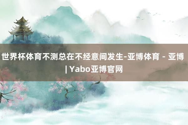 世界杯体育不测总在不经意间发生-亚博体育 - 亚博 | Yabo亚博官网