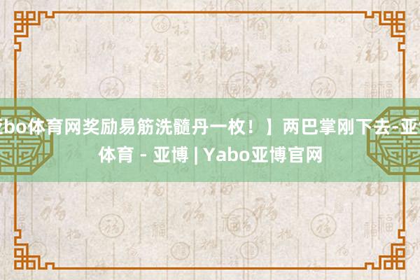 亚bo体育网奖励易筋洗髓丹一枚！】两巴掌刚下去-亚博体育 - 亚博 | Yabo亚博官网