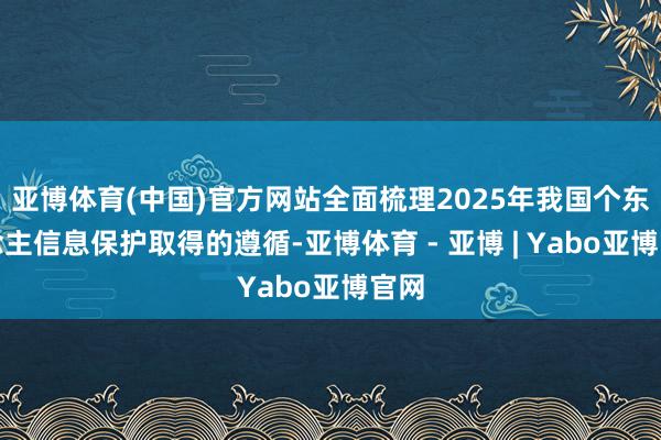 亚博体育(中国)官方网站全面梳理2025年我国个东说念主信息保护取得的遵循-亚博体育 - 亚博 | Yabo亚博官网