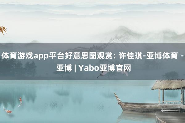 体育游戏app平台好意思图观赏: 许佳琪-亚博体育 - 亚博 | Yabo亚博官网