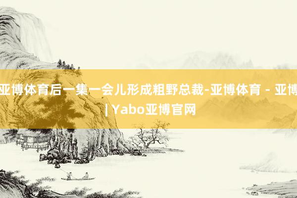 亚博体育后一集一会儿形成粗野总裁-亚博体育 - 亚博 | Yabo亚博官网