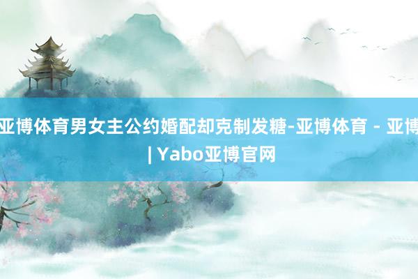 亚博体育男女主公约婚配却克制发糖-亚博体育 - 亚博 | Yabo亚博官网