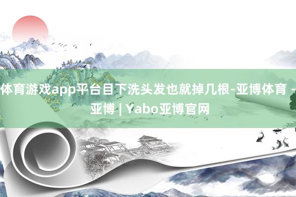 体育游戏app平台目下洗头发也就掉几根-亚博体育 - 亚博 | Yabo亚博官网