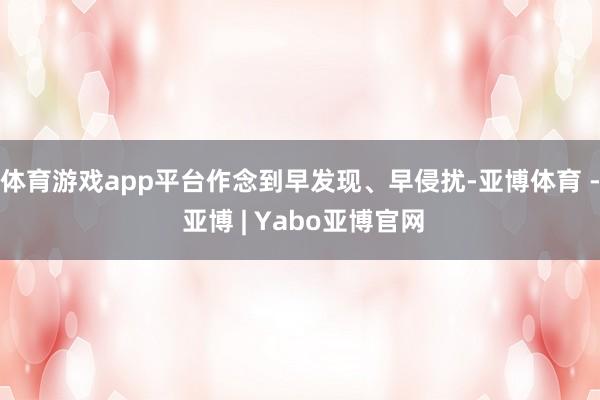 体育游戏app平台作念到早发现、早侵扰-亚博体育 - 亚博 | Yabo亚博官网