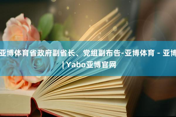 亚博体育省政府副省长、党组副布告-亚博体育 - 亚博 | Yabo亚博官网