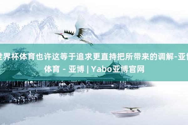 世界杯体育也许这等于追求更直持把所带来的调解-亚博体育 - 亚博 | Yabo亚博官网