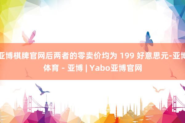 亚博棋牌官网后两者的零卖价均为 199 好意思元-亚博体育 - 亚博 | Yabo亚博官网