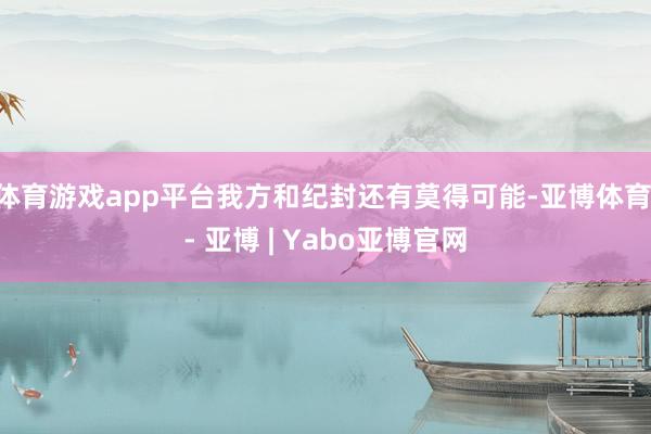 体育游戏app平台我方和纪封还有莫得可能-亚博体育 - 亚博 | Yabo亚博官网