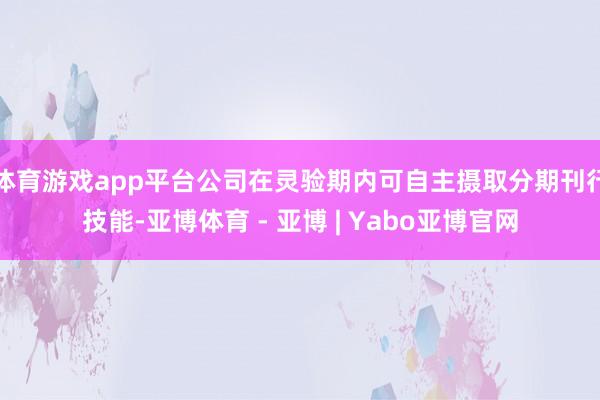 体育游戏app平台公司在灵验期内可自主摄取分期刊行技能-亚博体育 - 亚博 | Yabo亚博官网