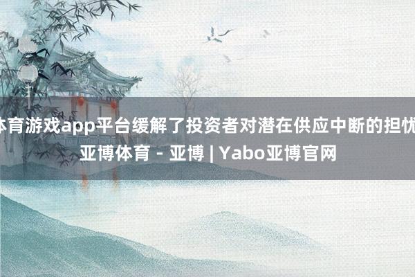体育游戏app平台缓解了投资者对潜在供应中断的担忧-亚博体育 - 亚博 | Yabo亚博官网
