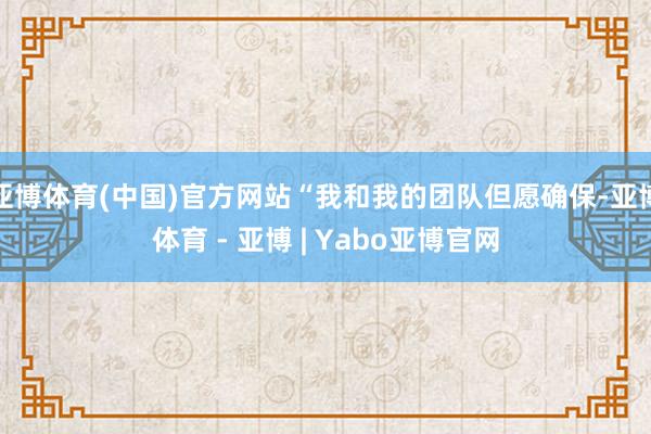 亚博体育(中国)官方网站“我和我的团队但愿确保-亚博体育 - 亚博 | Yabo亚博官网