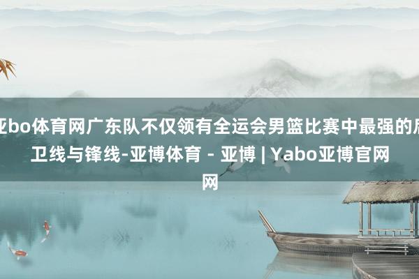 亚bo体育网广东队不仅领有全运会男篮比赛中最强的后卫线与锋线-亚博体育 - 亚博 | Yabo亚博官网