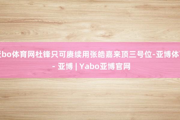 亚bo体育网杜锋只可赓续用张皓嘉来顶三号位-亚博体育 - 亚博 | Yabo亚博官网