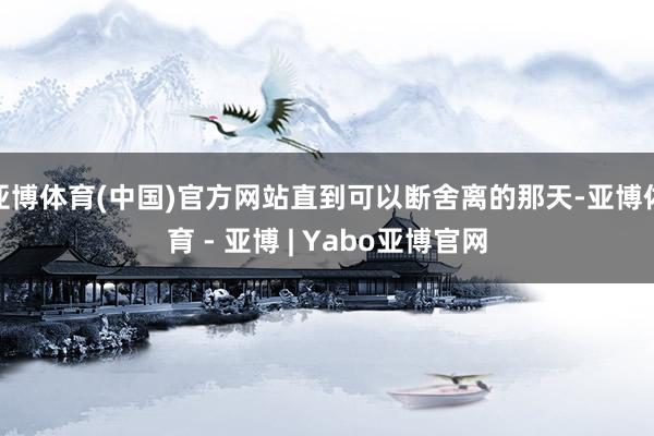 亚博体育(中国)官方网站直到可以断舍离的那天-亚博体育 - 亚博 | Yabo亚博官网
